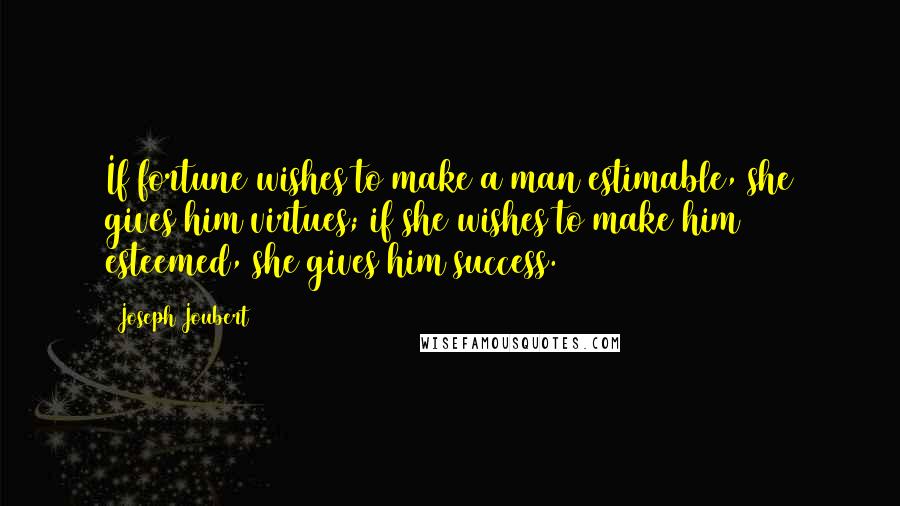 Joseph Joubert Quotes: If fortune wishes to make a man estimable, she gives him virtues; if she wishes to make him esteemed, she gives him success.