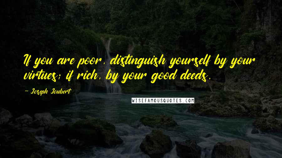 Joseph Joubert Quotes: If you are poor, distinguish yourself by your virtues; if rich, by your good deeds.