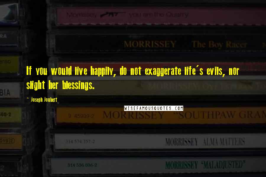 Joseph Joubert Quotes: If you would live happily, do not exaggerate life's evils, nor slight her blessings.
