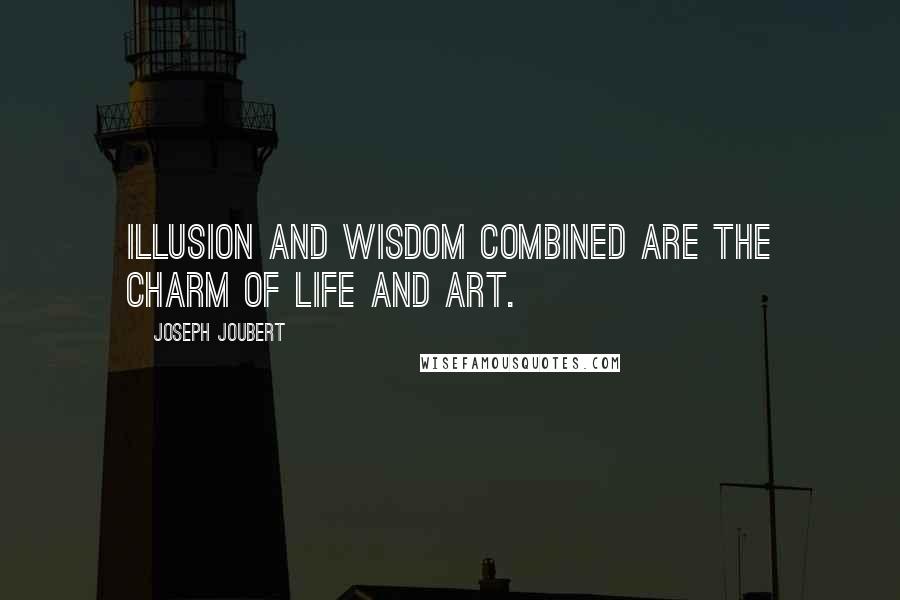Joseph Joubert Quotes: Illusion and wisdom combined are the charm of life and art.