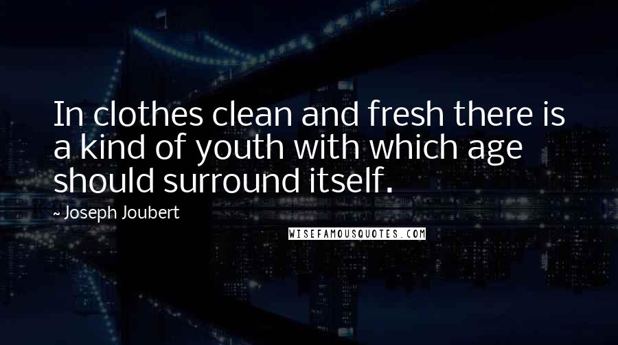 Joseph Joubert Quotes: In clothes clean and fresh there is a kind of youth with which age should surround itself.