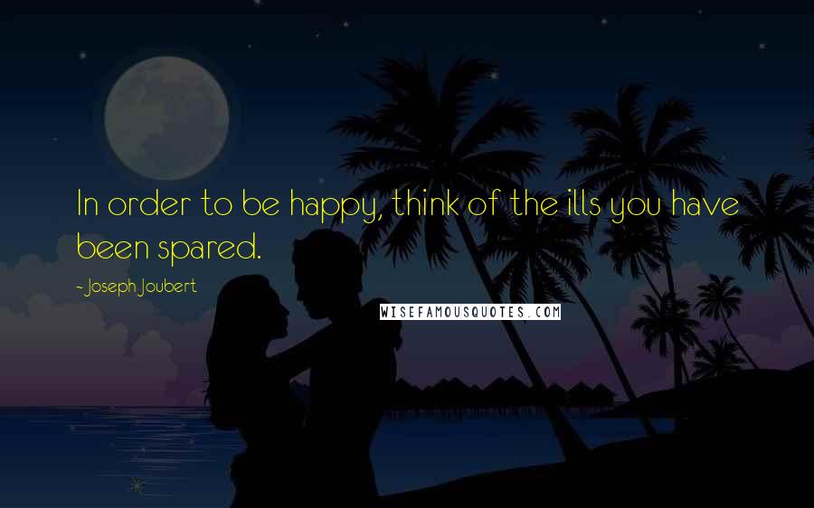 Joseph Joubert Quotes: In order to be happy, think of the ills you have been spared.