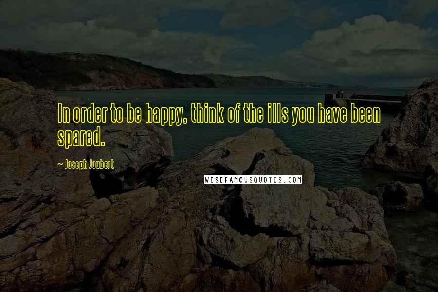 Joseph Joubert Quotes: In order to be happy, think of the ills you have been spared.