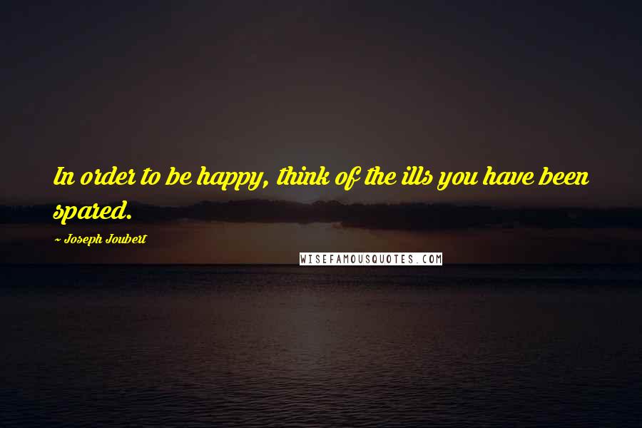 Joseph Joubert Quotes: In order to be happy, think of the ills you have been spared.