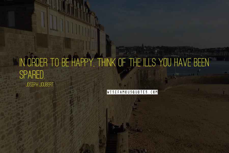 Joseph Joubert Quotes: In order to be happy, think of the ills you have been spared.