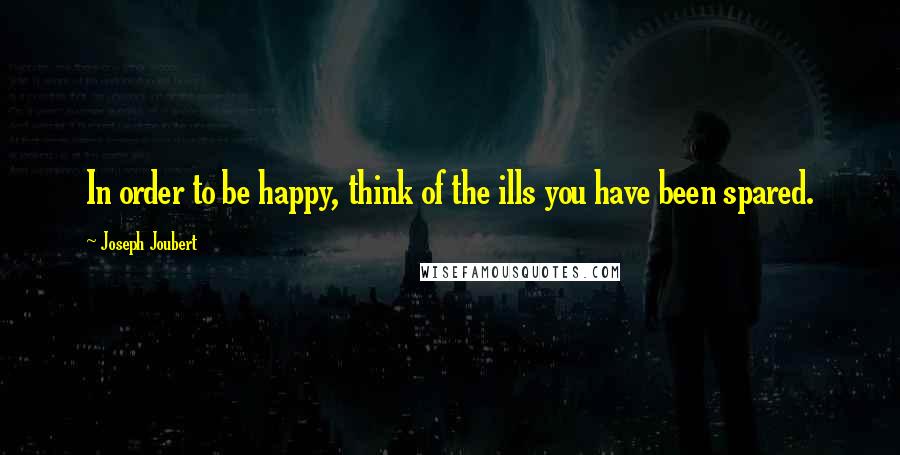 Joseph Joubert Quotes: In order to be happy, think of the ills you have been spared.