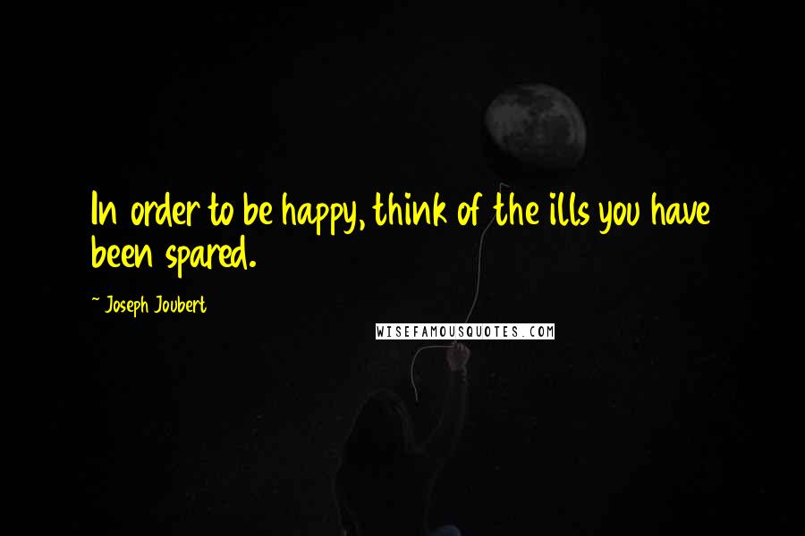 Joseph Joubert Quotes: In order to be happy, think of the ills you have been spared.