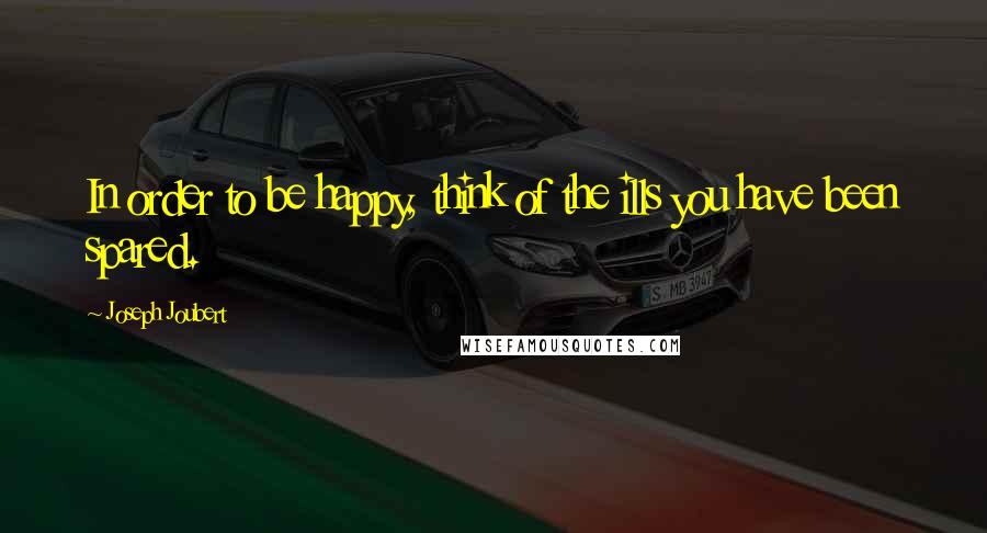 Joseph Joubert Quotes: In order to be happy, think of the ills you have been spared.