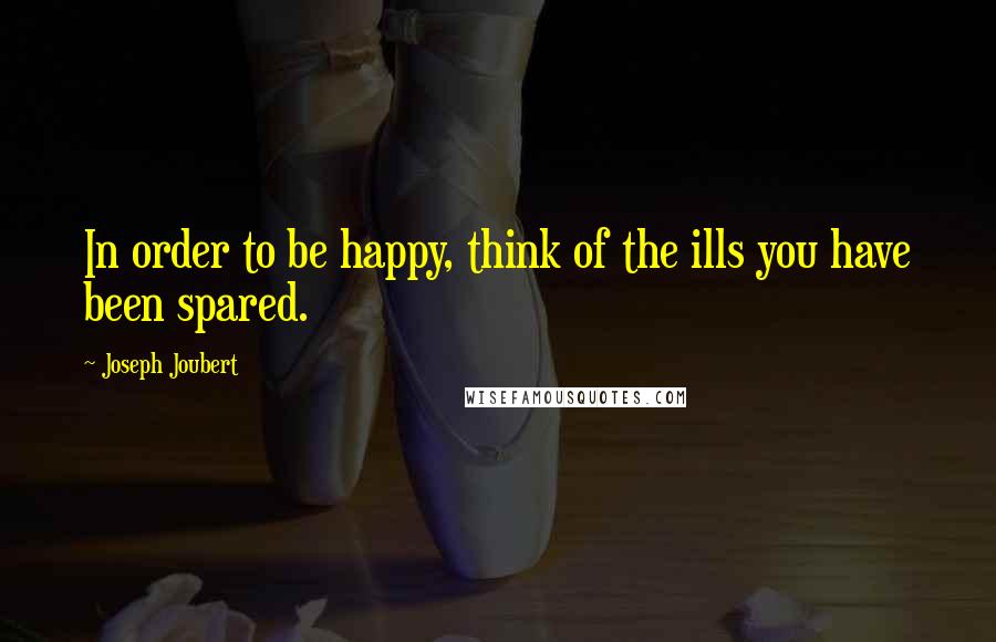 Joseph Joubert Quotes: In order to be happy, think of the ills you have been spared.