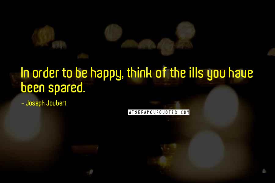 Joseph Joubert Quotes: In order to be happy, think of the ills you have been spared.