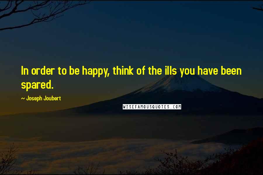 Joseph Joubert Quotes: In order to be happy, think of the ills you have been spared.