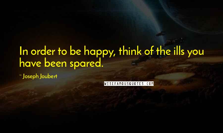 Joseph Joubert Quotes: In order to be happy, think of the ills you have been spared.