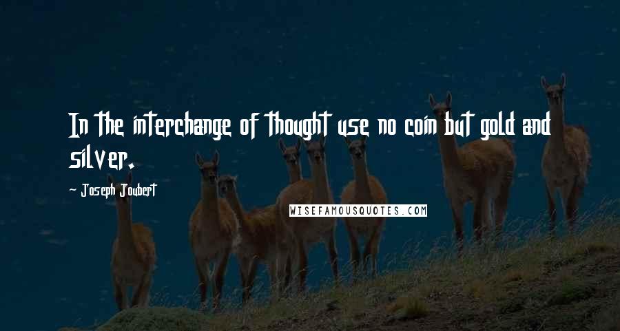 Joseph Joubert Quotes: In the interchange of thought use no coin but gold and silver.