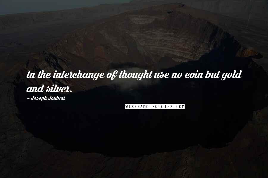 Joseph Joubert Quotes: In the interchange of thought use no coin but gold and silver.