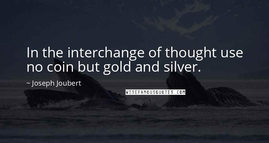 Joseph Joubert Quotes: In the interchange of thought use no coin but gold and silver.