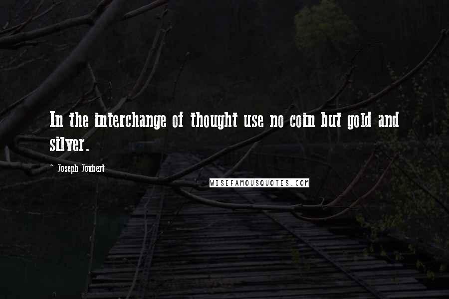 Joseph Joubert Quotes: In the interchange of thought use no coin but gold and silver.