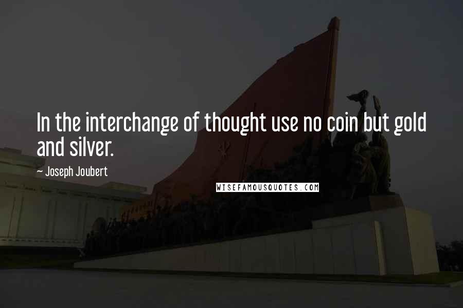 Joseph Joubert Quotes: In the interchange of thought use no coin but gold and silver.