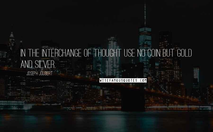 Joseph Joubert Quotes: In the interchange of thought use no coin but gold and silver.