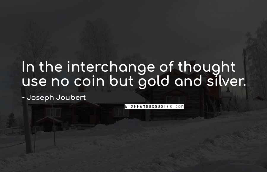 Joseph Joubert Quotes: In the interchange of thought use no coin but gold and silver.