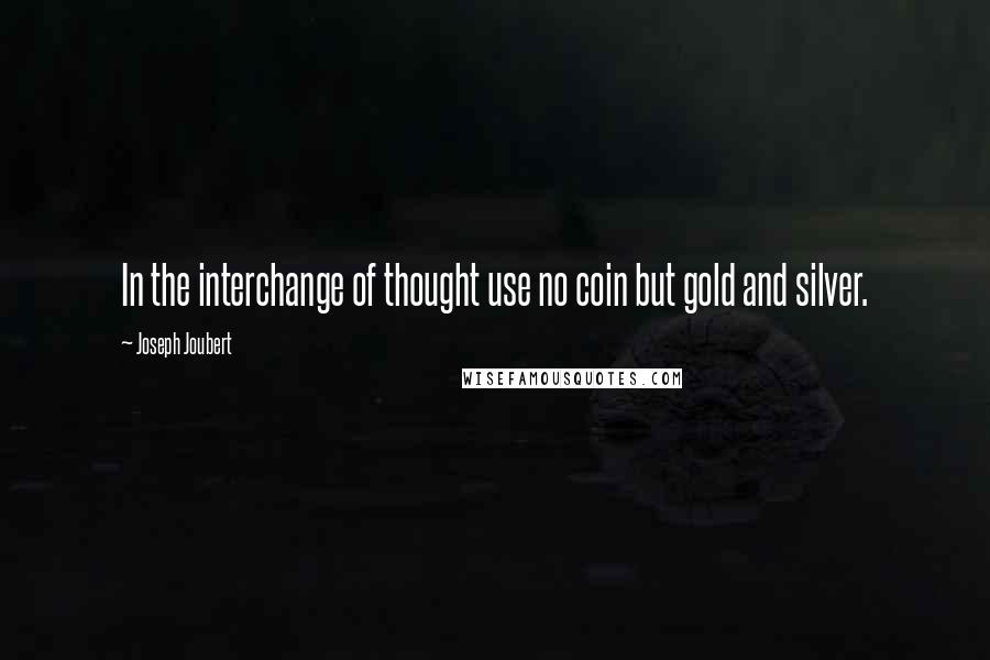 Joseph Joubert Quotes: In the interchange of thought use no coin but gold and silver.