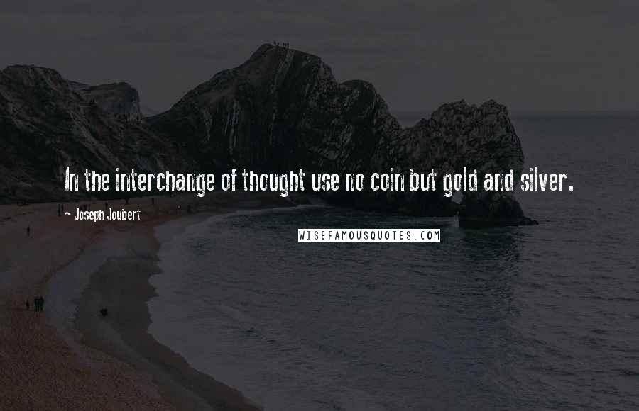 Joseph Joubert Quotes: In the interchange of thought use no coin but gold and silver.