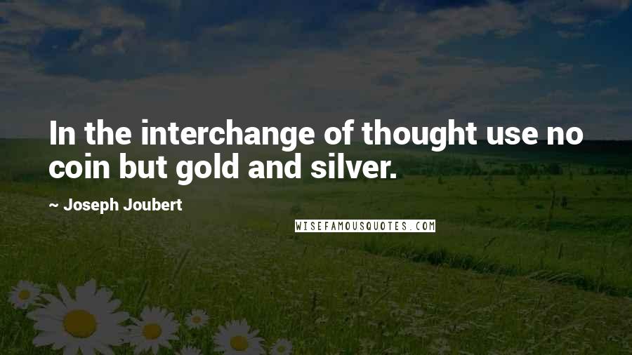 Joseph Joubert Quotes: In the interchange of thought use no coin but gold and silver.