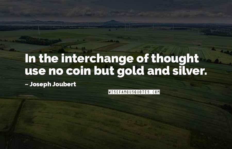 Joseph Joubert Quotes: In the interchange of thought use no coin but gold and silver.