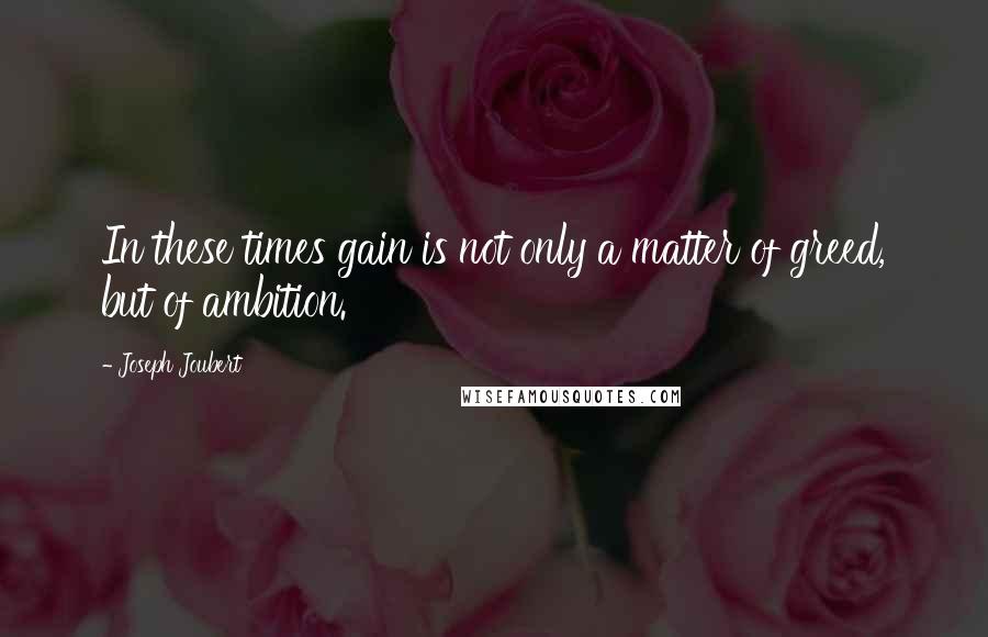 Joseph Joubert Quotes: In these times gain is not only a matter of greed, but of ambition.