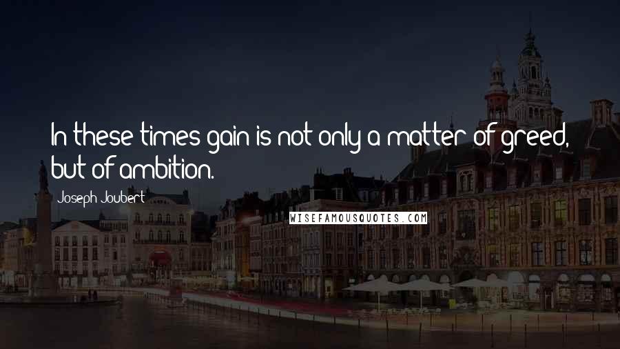 Joseph Joubert Quotes: In these times gain is not only a matter of greed, but of ambition.