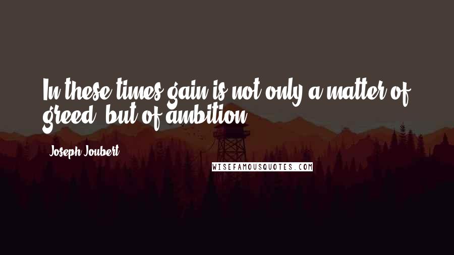 Joseph Joubert Quotes: In these times gain is not only a matter of greed, but of ambition.