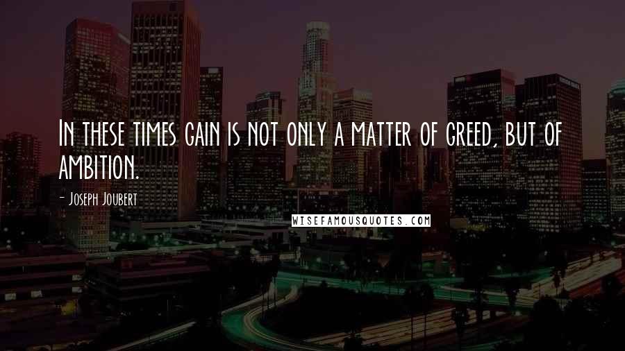 Joseph Joubert Quotes: In these times gain is not only a matter of greed, but of ambition.