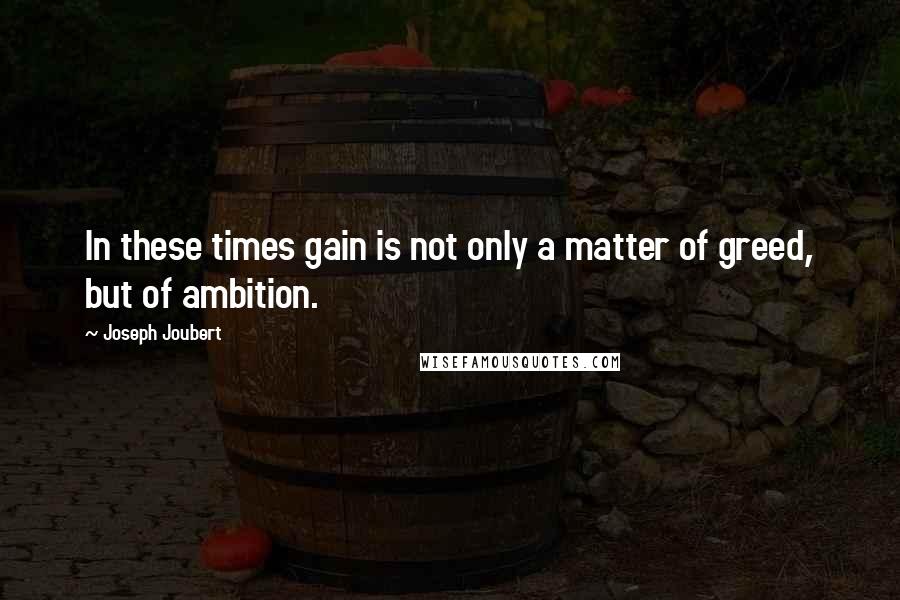 Joseph Joubert Quotes: In these times gain is not only a matter of greed, but of ambition.