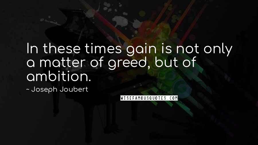 Joseph Joubert Quotes: In these times gain is not only a matter of greed, but of ambition.