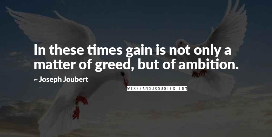 Joseph Joubert Quotes: In these times gain is not only a matter of greed, but of ambition.