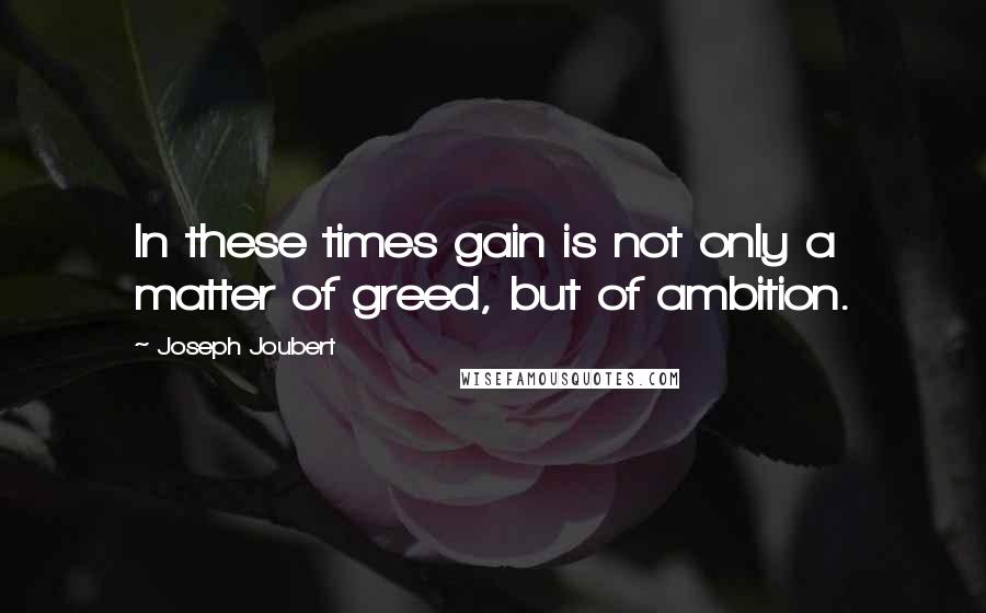 Joseph Joubert Quotes: In these times gain is not only a matter of greed, but of ambition.