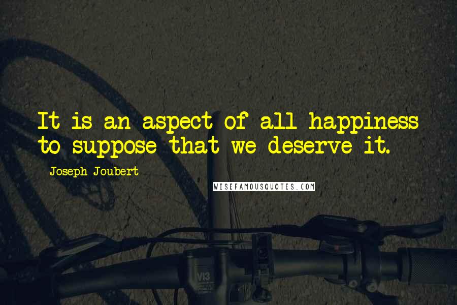 Joseph Joubert Quotes: It is an aspect of all happiness to suppose that we deserve it.