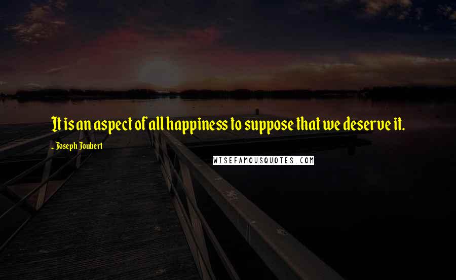 Joseph Joubert Quotes: It is an aspect of all happiness to suppose that we deserve it.