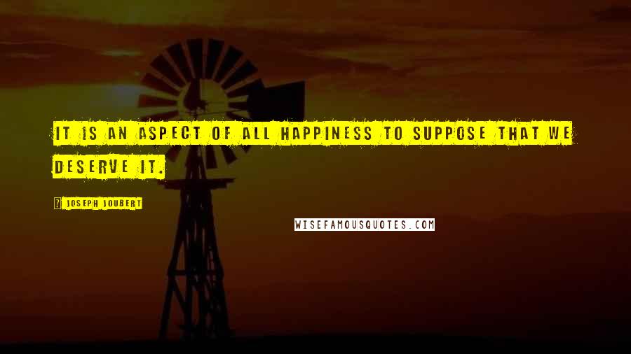 Joseph Joubert Quotes: It is an aspect of all happiness to suppose that we deserve it.