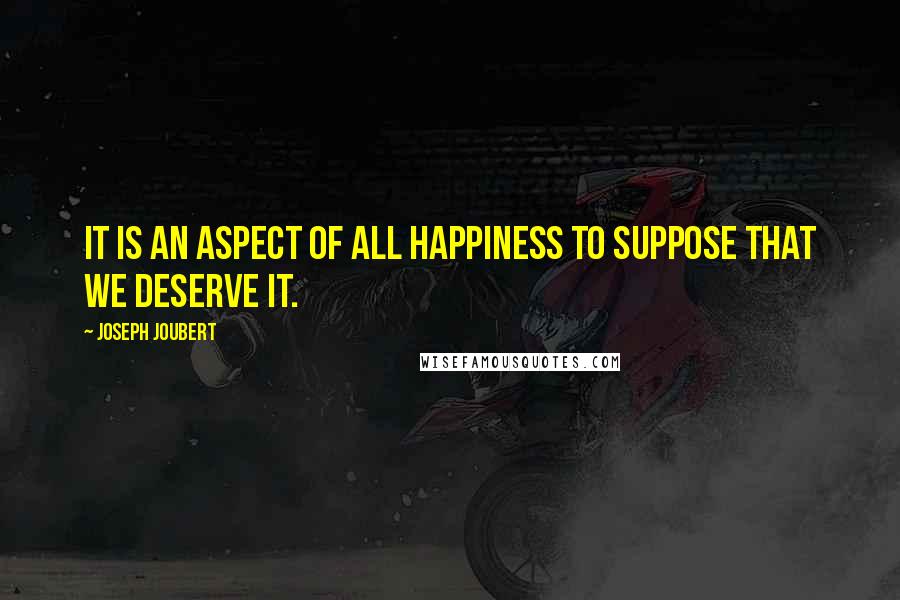 Joseph Joubert Quotes: It is an aspect of all happiness to suppose that we deserve it.