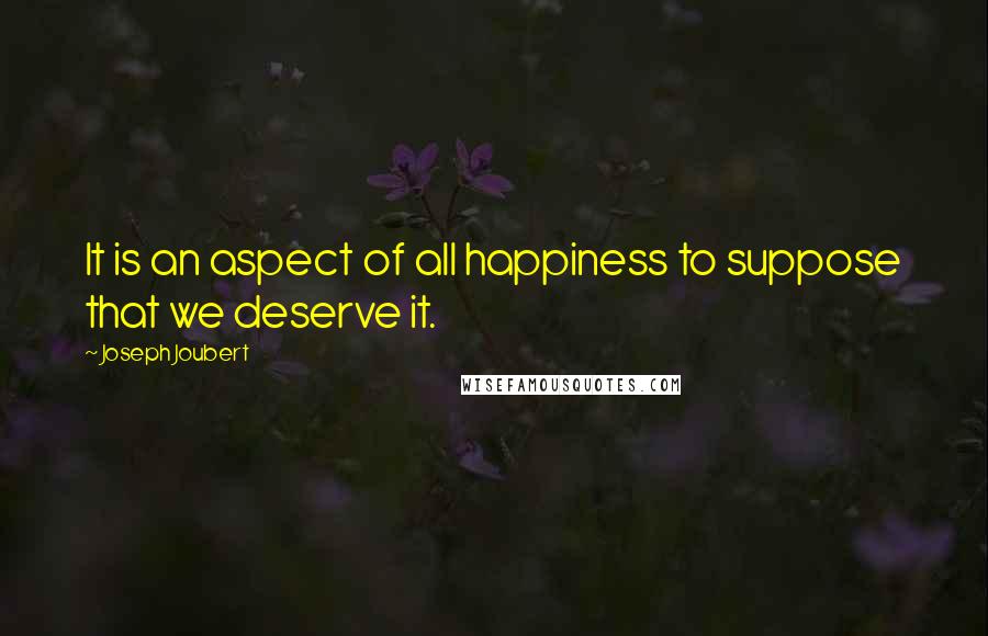 Joseph Joubert Quotes: It is an aspect of all happiness to suppose that we deserve it.