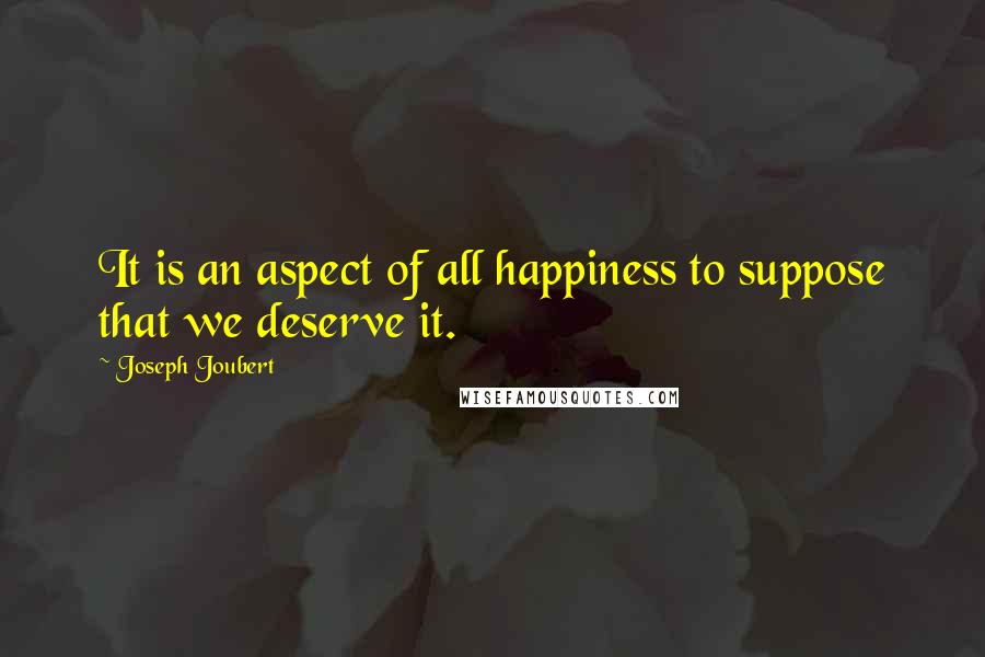 Joseph Joubert Quotes: It is an aspect of all happiness to suppose that we deserve it.