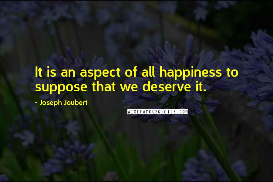 Joseph Joubert Quotes: It is an aspect of all happiness to suppose that we deserve it.