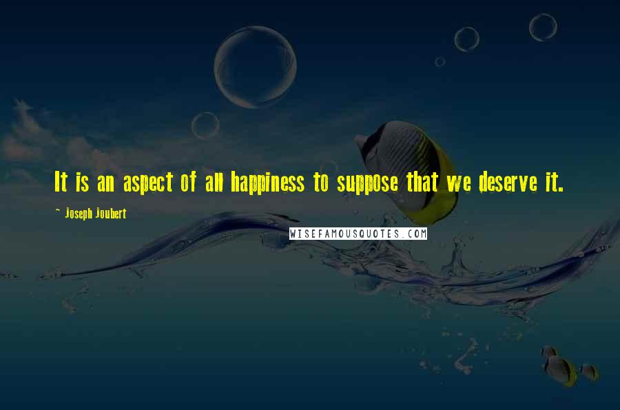 Joseph Joubert Quotes: It is an aspect of all happiness to suppose that we deserve it.