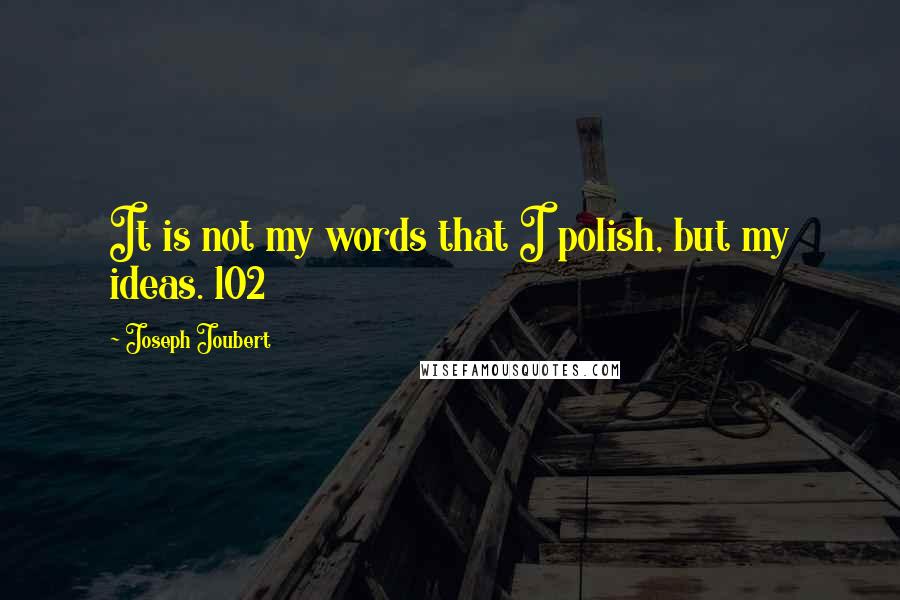 Joseph Joubert Quotes: It is not my words that I polish, but my ideas. 102