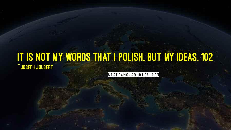 Joseph Joubert Quotes: It is not my words that I polish, but my ideas. 102