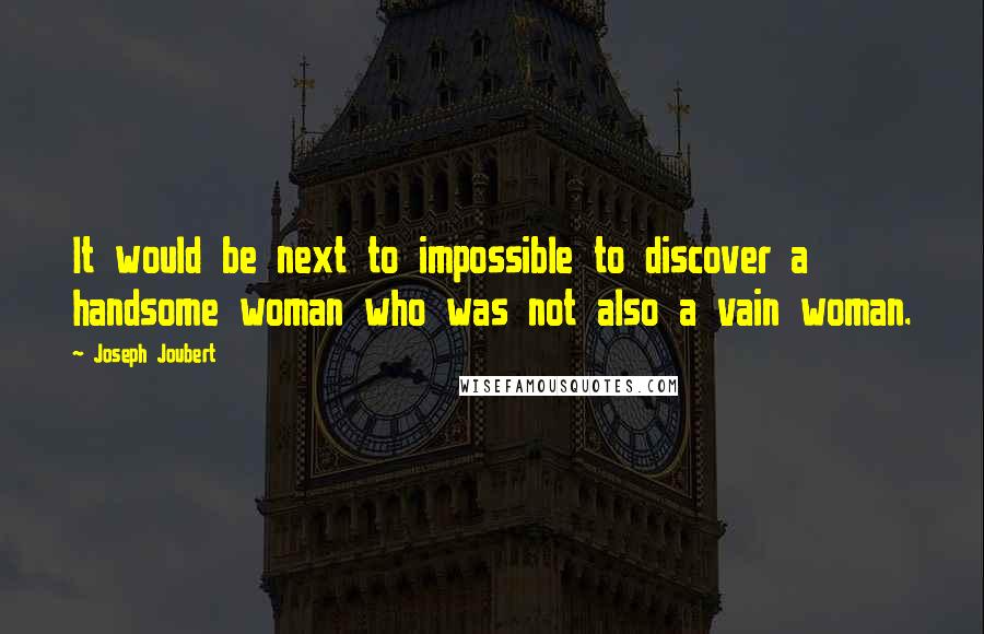 Joseph Joubert Quotes: It would be next to impossible to discover a handsome woman who was not also a vain woman.