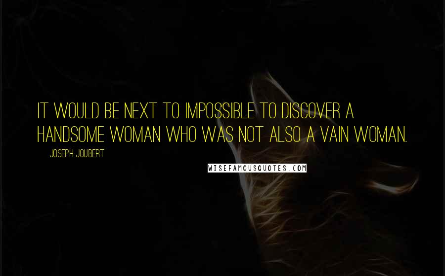 Joseph Joubert Quotes: It would be next to impossible to discover a handsome woman who was not also a vain woman.