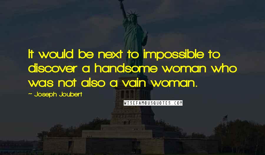 Joseph Joubert Quotes: It would be next to impossible to discover a handsome woman who was not also a vain woman.