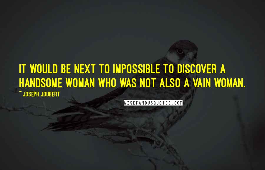 Joseph Joubert Quotes: It would be next to impossible to discover a handsome woman who was not also a vain woman.