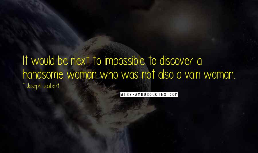 Joseph Joubert Quotes: It would be next to impossible to discover a handsome woman who was not also a vain woman.